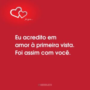 Eu acredito em amor à primeira vista. Foi assim com você.