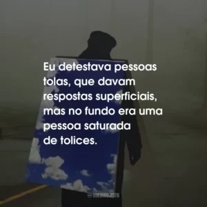 Eu detestava pessoas tolas, que davam respostas superficiais, mas no fundo era uma pessoa saturada de tolices.