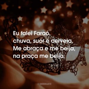 Eu falei Faraó, chuva, suor e cerveja. Me abraça e me beija, na praça me beija.