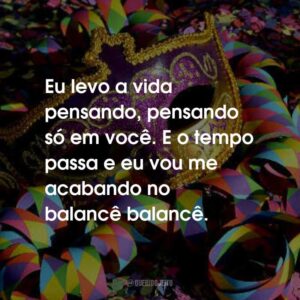 Eu levo a vida pensando, pensando só em você. E o tempo passa e eu vou me acabando no balancê balancê.