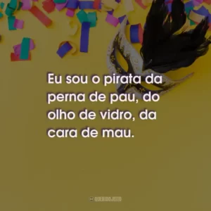 Eu sou o pirata da perna de pau, do olho de vidro, da cara de mau.