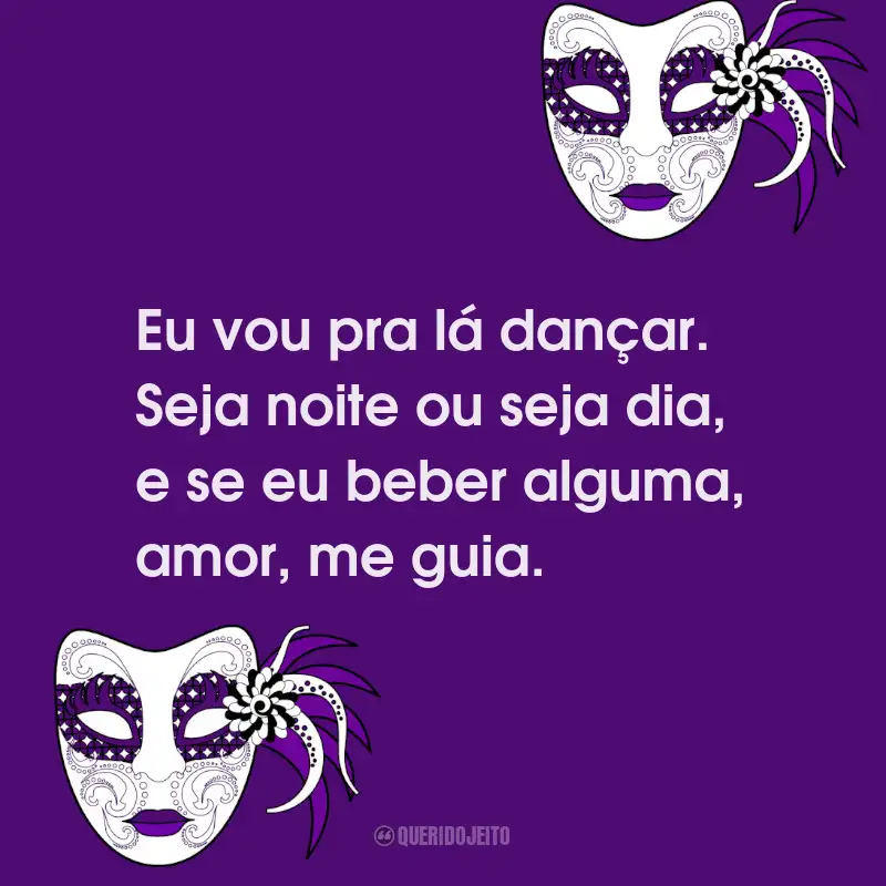 Frases de Folia de Carnaval: Eu vou pra lá dançar. Seja noite ou seja dia, e se eu beber alguma, amor, me guia.