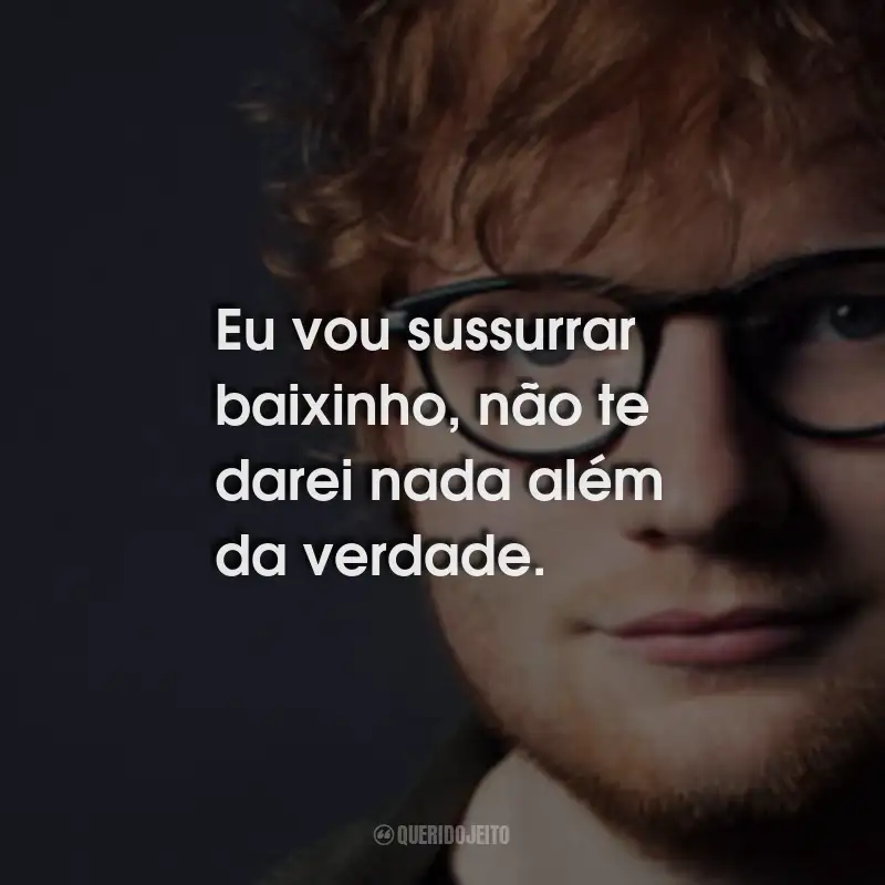 Frases do Ed Sheeran: Eu vou sussurrar baixinho, não te darei nada além da verdade.