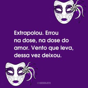 Extrapolou. Errou na dose, na dose do amor. Vento que leva, dessa vez deixou.