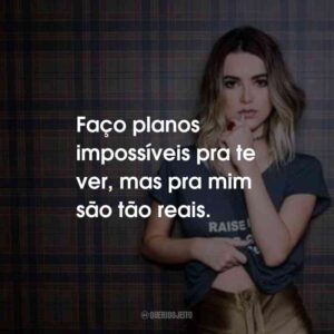 Faço planos impossíveis pra te ver, mas pra mim são tão reais.