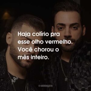 Haja colírio pra esse olho vermelho. Você chorou o mês inteiro.