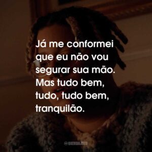 Já me conformei que eu não vou segurar sua mão. Mas tudo bem, tudo, tudo bem, tranquilão.