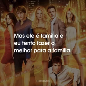 Mas ele é família e eu tento fazer o melhor para a família. Gossip Girl