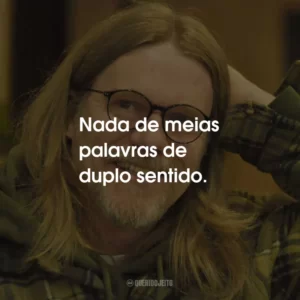 Nada de meias palavras de duplo sentido.