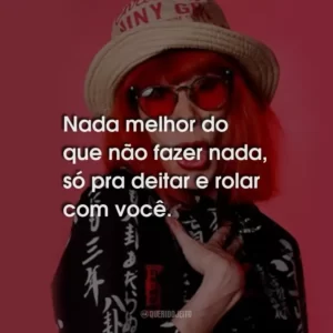 Nada melhor do que não fazer nada, só pra deitar e rolar com você.