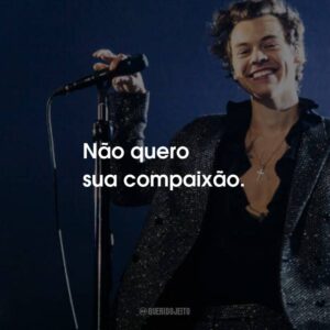 Não quero sua compaixão.