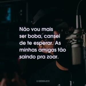 Não vou mais ser boba, cansei de te esperar. As minhas amigas tão saindo pra zoar.