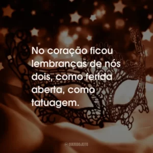 No coração ficou lembranças de nós dois, como ferida aberta, como tatuagem.