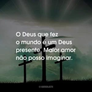 O Deus que fez o mundo é um Deus presente. Maior amor não posso imaginar.