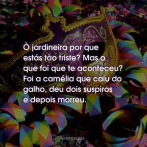 Ò jardineira por que estás tão triste? Mas o que foi que te aconteceu? Foi a camélia que caiu do galho, deu dois suspiros e depois morreu.