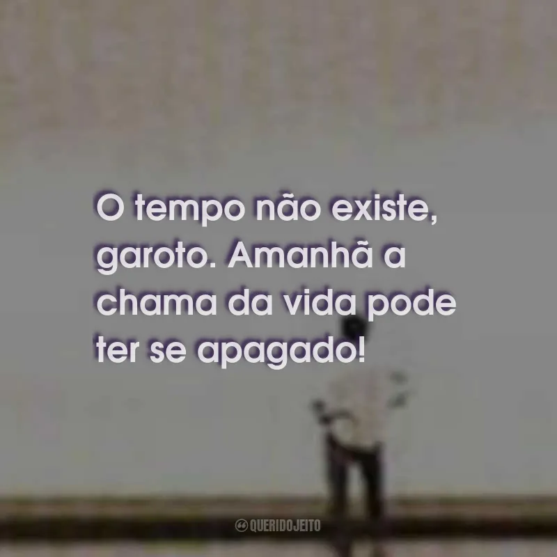 Frases do Livro O Futuro da Humanidade – A Saga de um Pensador: O tempo não existe, garoto. Amanhã a chama da vida pode ter se apagado!