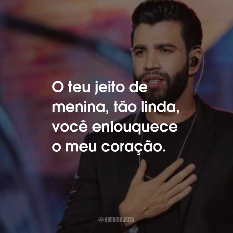 Frases de Gusttavo Lima: O teu jeito de menina, tão linda, você enlouquece o meu coração.