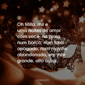 Oh Milla, mil e uma noites de amor com você, na praia, num barco, num farol apagado, num moinho abandonado, em mar grande, alto astral.