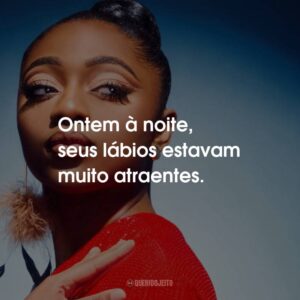 Ontem à noite, seus lábios estavam muito atraentes.
