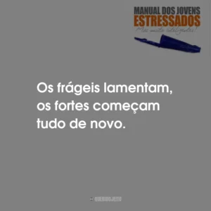 Os frágeis lamentam, os fortes começam tudo de novo.