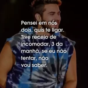 Pensei em nós dois, quis te ligar. Tive receio de incomodar, 3 da manhã, se eu não tentar, não vou saber.