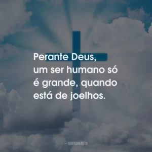 Perante Deus, um ser humano só é grande, quando está de joelhos.
