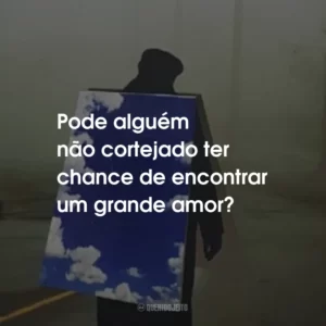 Pode alguém não cortejado ter chance de encontrar um grande amor?