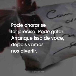 Pode chorar se for preciso. Pode gritar. Arranque isso de você, depois vamos nos divertir.
