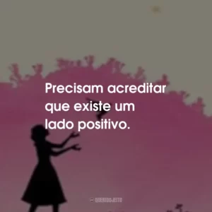 Precisam acreditar que existe um lado positivo.