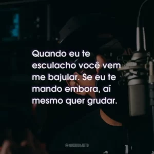 Quando eu te esculacho você vem me bajular. Se eu te mando embora, aí mesmo quer grudar.