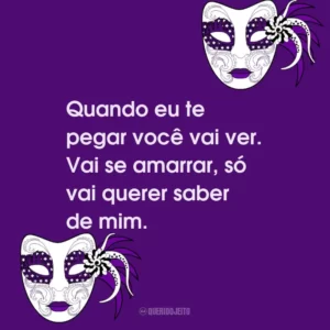 Quando eu te pegar você vai ver. Vai se amarrar, só vai querer saber de mim.