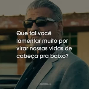 Que tal você lamentar muito por virar nossas vidas de cabeça pra baixo?