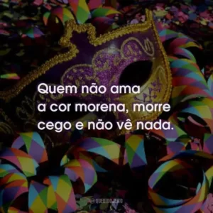 Quem não ama a cor morena, morre cego e não vê nada.