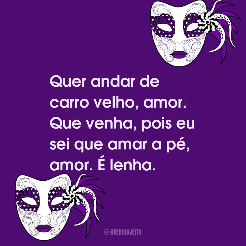 Frases de Folia de Carnaval: Quer andar de carro velho, amor. Que venha, pois eu sei que amar a pé, amor. É lenha.