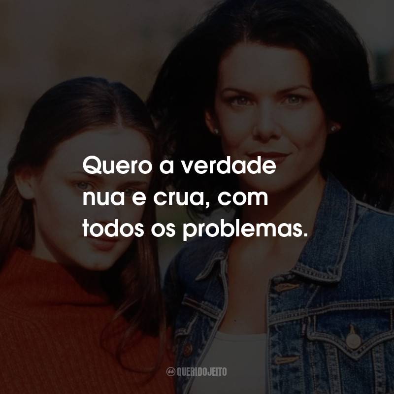 Frases da Série Gilmore Girls: Quero a verdade nua e crua, com todos os problemas.