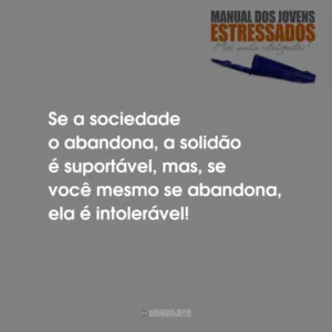 Se a sociedade o abandona, a solidão é suportável, mas, se você mesmo se abandona, ela é intolerável!