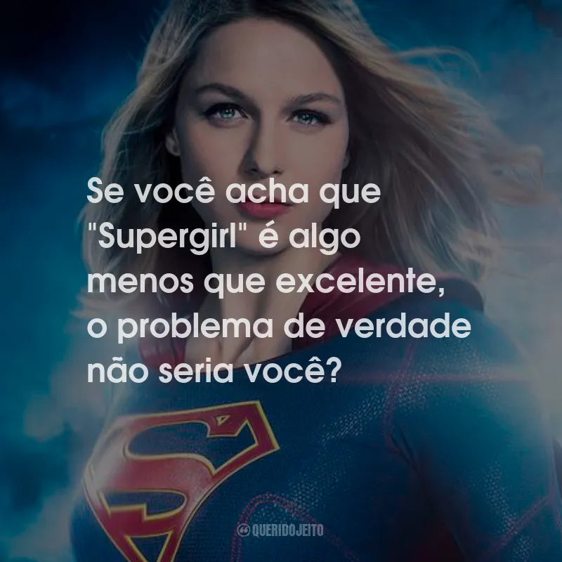 Frases da Série Supergirl: Se você acha que "Supergirl" é algo menos que excelente, o problema de verdade não seria você?