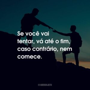 Se você vai tentar, vá até o fim, caso contrário, nem comece.
