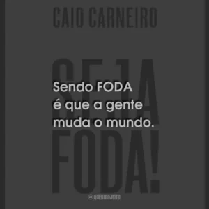 Sendo FODA é que a gente muda o mundo.