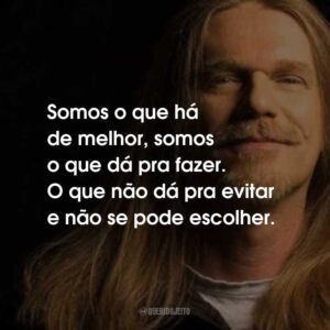 Somos o que há de melhor, somos o que dá pra fazer. O que não dá pra evitar e não se pode escolher.