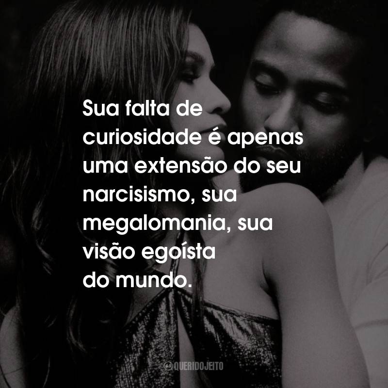 Frases do Filme Malcolm & Marie: Sua falta de curiosidade é apenas uma extensão do seu narcisismo, sua megalomania, sua visão egoísta do mundo.