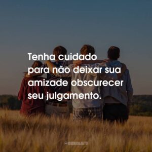 Tenha cuidado para não deixar sua amizade obscurecer seu julgamento.
