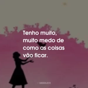 Tenho muito, muito medo de como as coisas vão ficar.