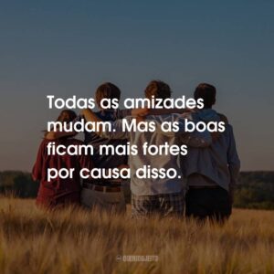 Todas as amizades mudam. Mas as boas ficam mais fortes por causa disso.