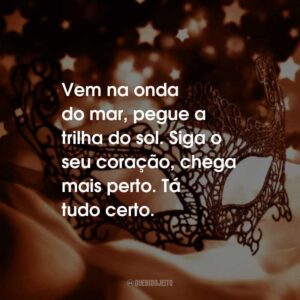 Vem na onda do mar, pegue a trilha do sol. Siga o seu coração, chega mais perto. Tá tudo certo.