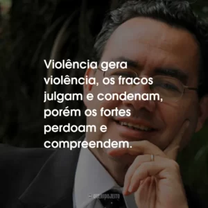 Violência gera violência, os fracos julgam e condenam, porém os fortes perdoam e compreendem.