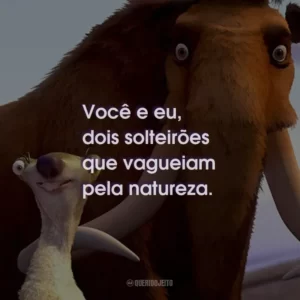 Você e eu, dois solteirões que vagueiam pela natureza.