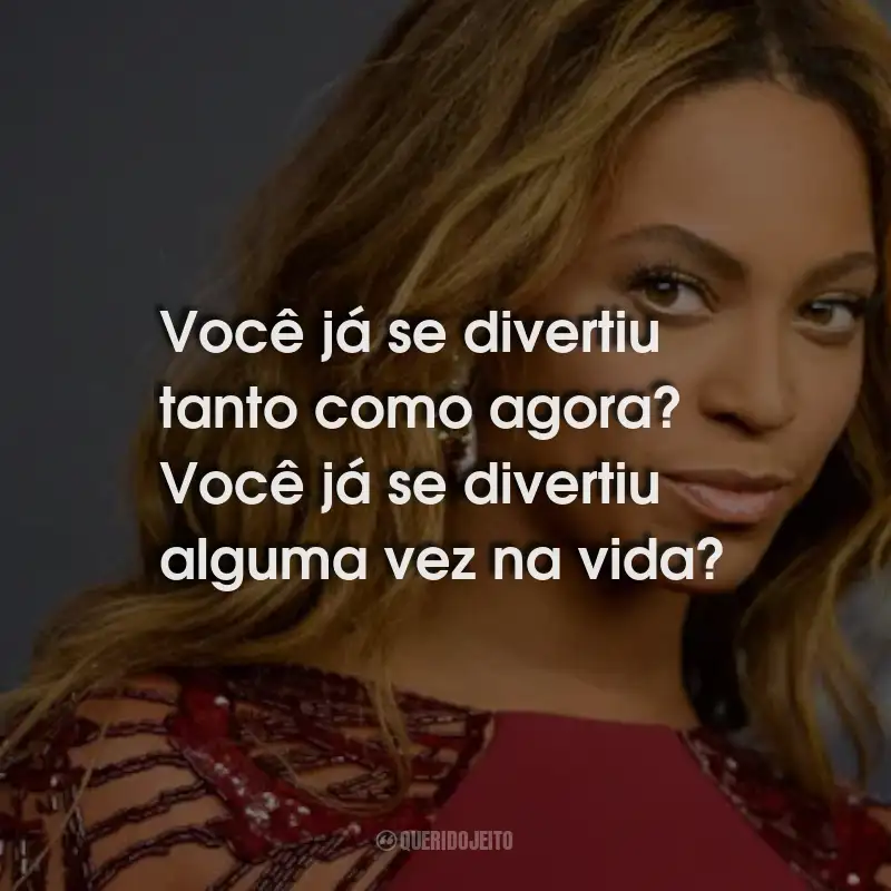 Frases da Beyoncé: Você já se divertiu tanto como agora? Você já se divertiu alguma vez na vida?
