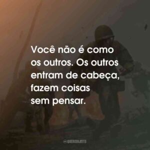 Você não é como os outros. Os outros entram de cabeça, fazem coisas sem pensar.