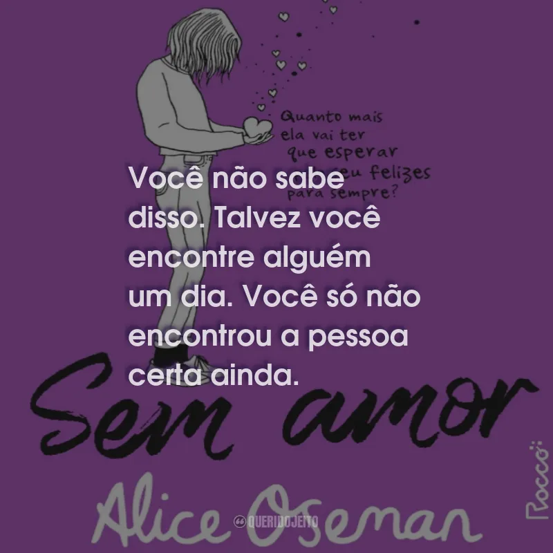 Frases do Livro Sem Amor: Você não sabe disso. Talvez você encontre alguém um dia. Você só não encontrou a pessoa certa ainda.